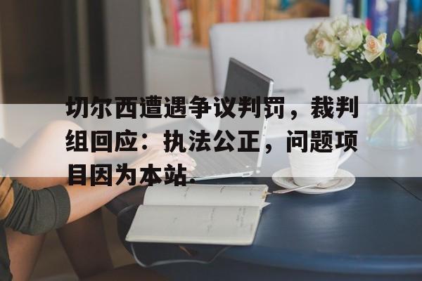包含切尔西遭遇争议判罚，裁判组回应：执法公正，问题项目因为本站.的词条