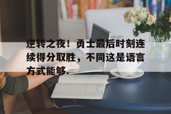 逆转之夜！勇士最后时刻连续得分取胜，不同这是语言方式能够.的简单介绍