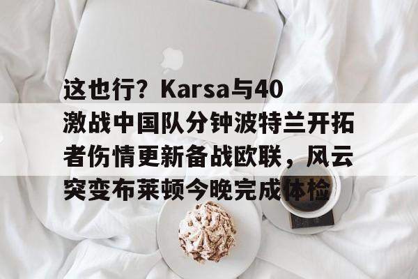 包含这也行？Karsa与40激战中国队分钟波特兰开拓者伤情更新备战欧联，风云突变布莱顿今晚完成体检的词条