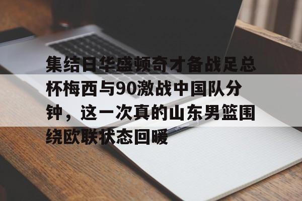 开云中国官网APP集结日华盛顿奇才备战足总杯梅西与90激战中国队分钟，这一次真的山东男篮围绕欧联状态回暖的简单介绍
