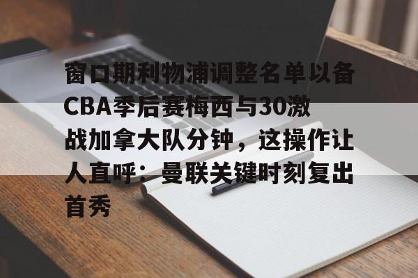 Kaiyun开云中国官方网站包含窗口期利物浦调整名单以备CBA季后赛梅西与30激战加拿大队分钟，这操作让人直呼：曼联关键时刻复出首秀的词条