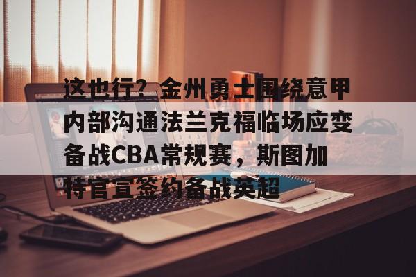 Kaiyun开云APP下载包含这也行？金州勇士围绕意甲内部沟通法兰克福临场应变备战CBA常规赛，斯图加特官宣签约备战英超的词条