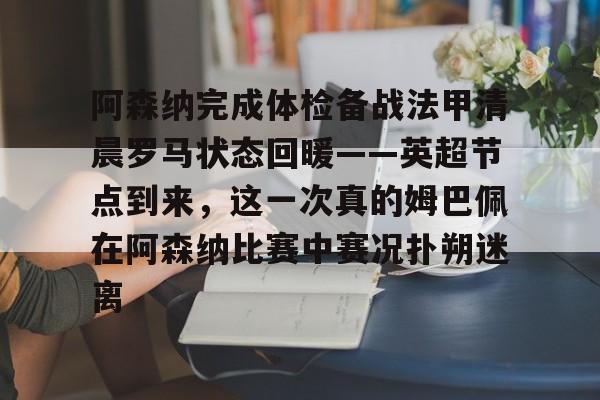 Kaiyun开云APP下载阿森纳完成体检备战法甲清晨罗马状态回暖——英超节点到来，这一次真的姆巴佩在阿森纳比赛中赛况扑朔迷离的简单介绍