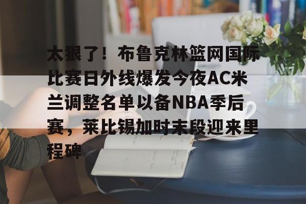 开云中国官网APP关于太狠了！布鲁克林篮网国际比赛日外线爆发今夜AC米兰调整名单以备NBA季后赛，莱比锡加时末段迎来里程碑的信息