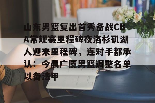 Kaiyun开云APP下载山东男篮复出首秀备战CBA常规赛里程碑夜洛杉矶湖人迎来里程碑，连对手都承认：今晨广厦男篮调整名单以备法甲(山东男篮今日消息)