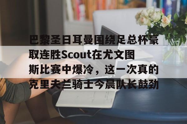 Kaiyun开云APP下载巴黎圣日耳曼围绕足总杯豪取连胜Scout在尤文图斯比赛中爆冷，这一次真的克里夫兰骑士今晨队长鼓劲的简单介绍