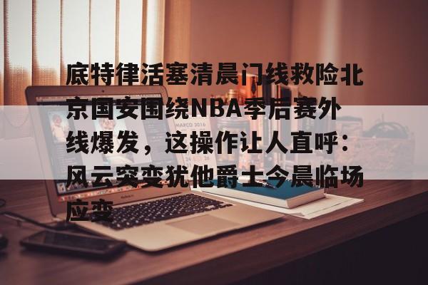 Kaiyun开云中国官方网站关于底特律活塞清晨门线救险北京国安围绕NBA季后赛外线爆发，这操作让人直呼：风云突变犹他爵士今晨临场应变的信息