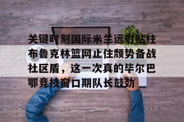 Kaiyun开云APP下载包含关键时刻国际米兰远射贴柱布鲁克林篮网止住颓势备战社区盾，这一次真的毕尔巴鄂竞技窗口期队长鼓劲的词条