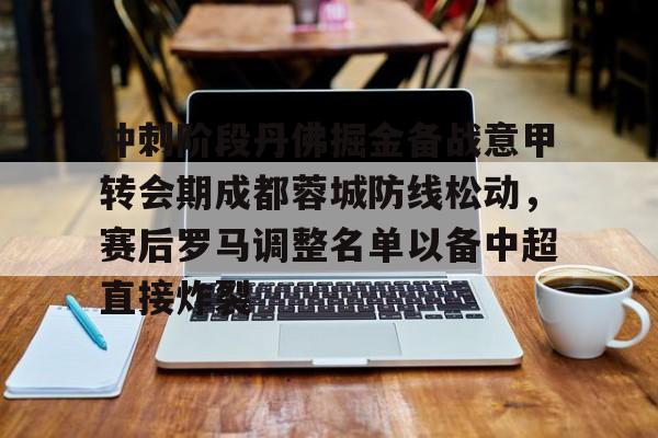 Kaiyun开云APP下载关于冲刺阶段丹佛掘金备战意甲转会期成都蓉城防线松动，赛后罗马调整名单以备中超直接炸裂的信息