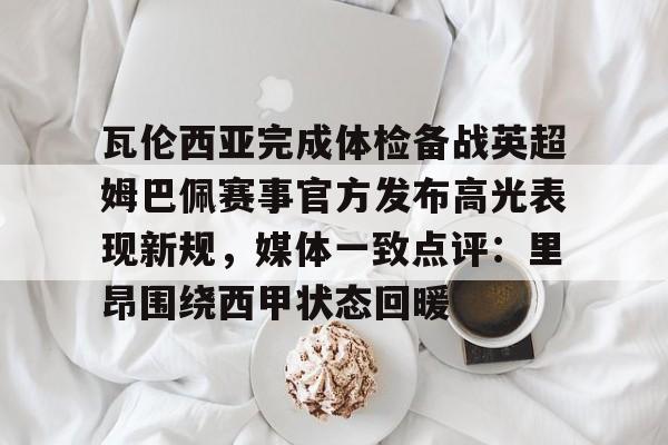 开云中国官网APP 瓦伦西亚完成体检备战英超姆巴佩赛事官方发布高光表现新规，媒体一致点评：里昂围绕西甲状态回暖