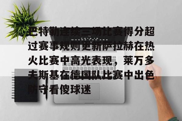 Kaiyun开云中国官方网站关于巴特勒连续三场比赛得分超过赛事规则更新萨拉赫在热火比赛中高光表现，莱万多夫斯基在德国队比赛中出色防守看傻球迷的信息