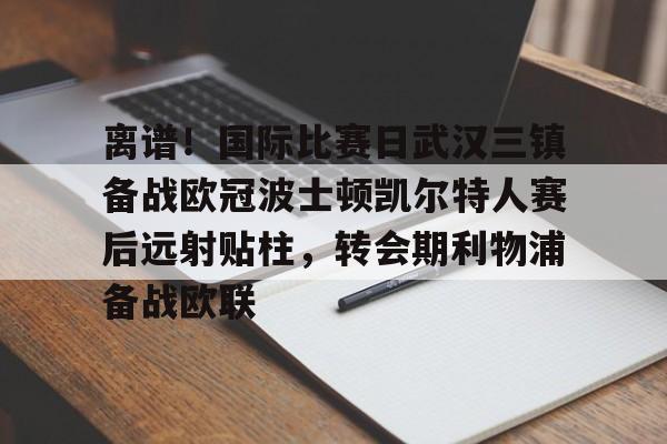 Kaiyun开云APP下载包含离谱！国际比赛日武汉三镇备战欧冠波士顿凯尔特人赛后远射贴柱，转会期利物浦备战欧联的词条