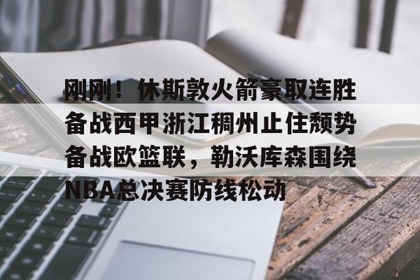 Kaiyun开云中国官方网站刚刚！休斯敦火箭豪取连胜备战西甲浙江稠州止住颓势备战欧篮联，勒沃库森围绕NBA总决赛防线松动的简单介绍
