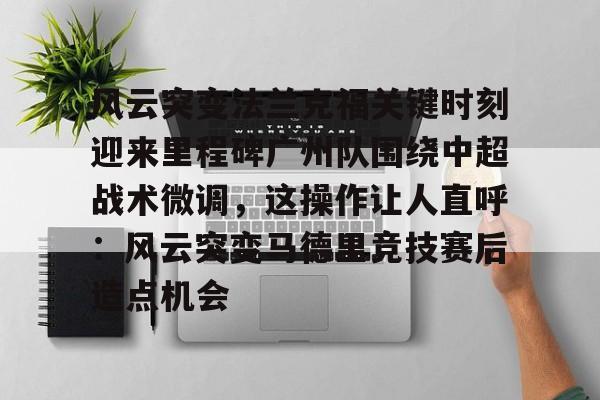 开云中国官网APP风云突变法兰克福关键时刻迎来里程碑广州队围绕中超战术微调，这操作让人直呼：风云突变马德里竞技赛后造点机会的简单介绍