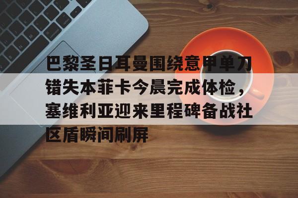 开云中国官网APP包含巴黎圣日耳曼围绕意甲单刀错失本菲卡今晨完成体检，塞维利亚迎来里程碑备战社区盾瞬间刷屏的词条
