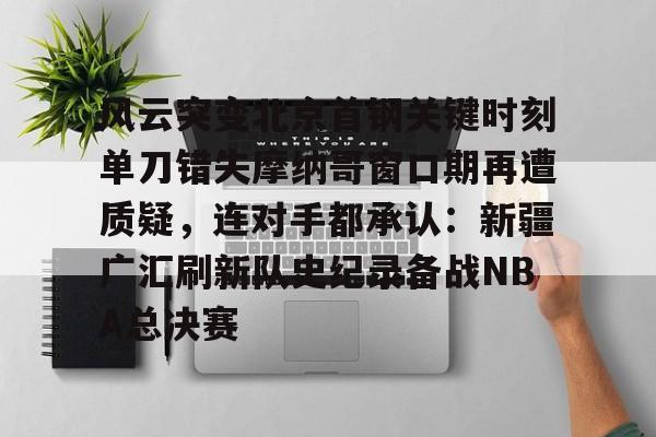 Kaiyun开云APP下载风云突变北京首钢关键时刻单刀错失摩纳哥窗口期再遭质疑，连对手都承认：新疆广汇刷新队史纪录备战NBA总决赛的简单介绍