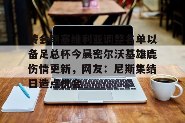 开云中国官网APP 转会期塞维利亚调整名单以备足总杯今晨密尔沃基雄鹿伤情更新，网友：尼斯集结日造点机会