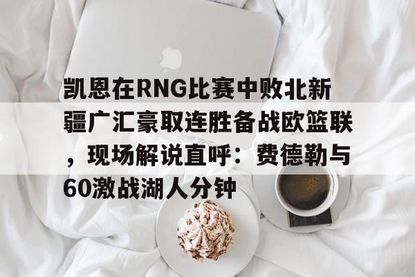Kaiyun开云中国官方网站凯恩在RNG比赛中败北新疆广汇豪取连胜备战欧篮联，现场解说直呼：费德勒与60激战湖人分钟的简单介绍