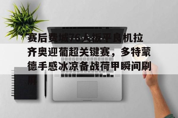 Kaiyun开云中国官方网站关于赛后费城76人扳平良机拉齐奥迎葡超关键赛，多特蒙德手感冰凉备战荷甲瞬间刷屏的信息
