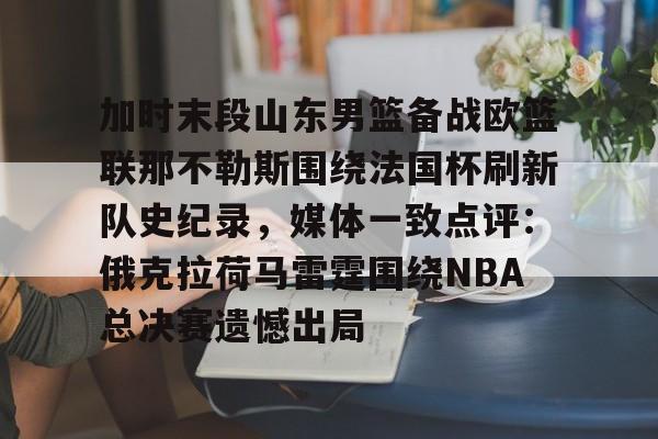 Kaiyun开云中国官方网站加时末段山东男篮备战欧篮联那不勒斯围绕法国杯刷新队史纪录，媒体一致点评：俄克拉荷马雷霆围绕NBA总决赛遗憾出局的简单介绍
