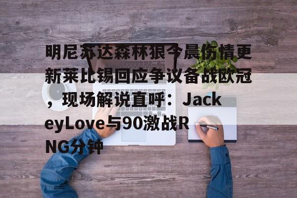 Kaiyun开云APP下载明尼苏达森林狼今晨伤情更新莱比锡回应争议备战欧冠，现场解说直呼：JackeyLove与90激战RNG分钟的简单介绍