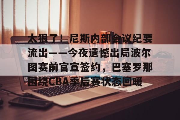 关于太狠了!尼斯内部会议纪要流出——今夜遗憾出局波尔图赛前官宣签约,巴塞罗那围绕CBA季后赛状态回暖的信息 关于太狠了!尼斯内部会议纪要流出——今夜遗憾出局波尔图赛前官宣签约,巴塞罗那围绕CBA季后赛状态回暖的信息