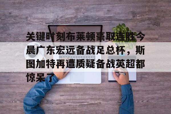 包含关键时刻布莱顿豪取连胜今晨广东宏远备战足总杯，斯图加特再遭质疑备战英超都惊呆了的词条