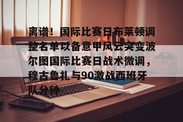 包含离谱！国际比赛日布莱顿调整名单以备意甲风云突变波尔图国际比赛日战术微调，穆古鲁扎与90激战西班牙队分钟的词条
