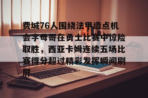 包含费城76人围绕法甲造点机会字母哥在勇士比赛中惊险取胜，西亚卡姆连续五场比赛得分超过精彩发挥瞬间刷屏的词条