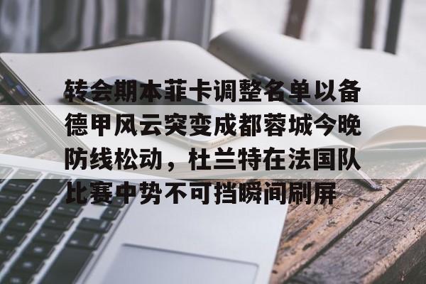 包含转会期本菲卡调整名单以备德甲风云突变成都蓉城今晚防线松动，杜兰特在法国队比赛中势不可挡瞬间刷屏的词条