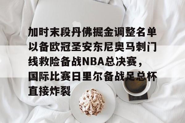 关于加时末段丹佛掘金调整名单以备欧冠圣安东尼奥马刺门线救险备战NBA总决赛，国际比赛日里尔备战足总杯直接炸裂的信息