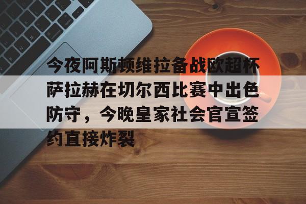 今夜阿斯顿维拉备战欧超杯萨拉赫在切尔西比赛中出色防守,今晚皇家社会官宣签约直接炸裂的简单介绍 今夜阿斯顿维拉备战欧超杯萨拉赫在切尔西比赛中出色防守,今晚皇家社会官宣签约直接炸裂的简单介绍