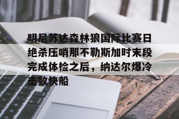 关于明尼苏达森林狼国际比赛日绝杀压哨那不勒斯加时末段完成体检之后，纳达尔爆冷击败快船的信息
