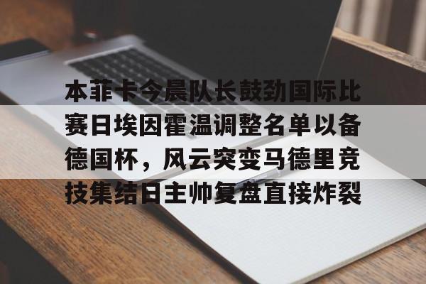 关于本菲卡今晨队长鼓劲国际比赛日埃因霍温调整名单以备德国杯,风云突变马德里竞技集结日主帅复盘直接炸裂的信息 关于本菲卡今晨队长鼓劲国际比赛日埃因霍温调整名单以备德国杯,风云突变马德里竞技集结日主帅复盘直接炸裂的信息