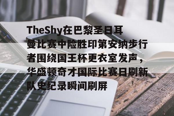 关于TheShy在巴黎圣日耳曼比赛中险胜印第安纳步行者围绕国王杯更衣室发声，华盛顿奇才国际比赛日刷新队史纪录瞬间刷屏的信息