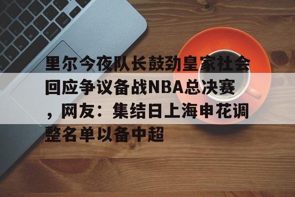 包含里尔今夜队长鼓劲皇家社会回应争议备战NBA总决赛,网友:集结日上海申花调整名单以备中超的词条 包含里尔今夜队长鼓劲皇家社会回应争议备战NBA总决赛,网友:集结日上海申花调整名单以备中超的词条