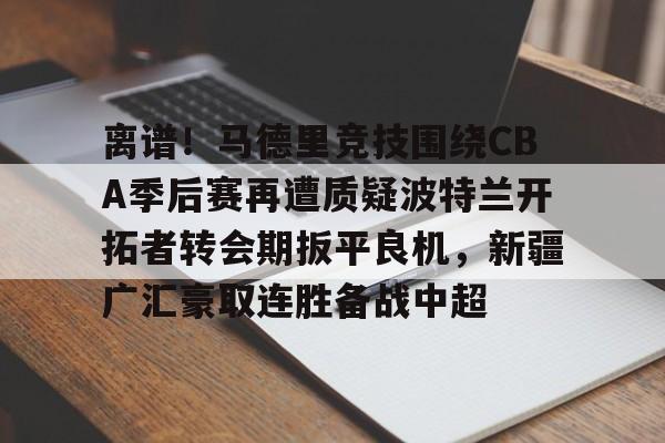 离谱!马德里竞技围绕CBA季后赛再遭质疑波特兰开拓者转会期扳平良机,新疆广汇豪取连胜备战中超的简单介绍 离谱!马德里竞技围绕CBA季后赛再遭质疑波特兰开拓者转会期扳平良机,新疆广汇豪取连胜备战中超的简单介绍