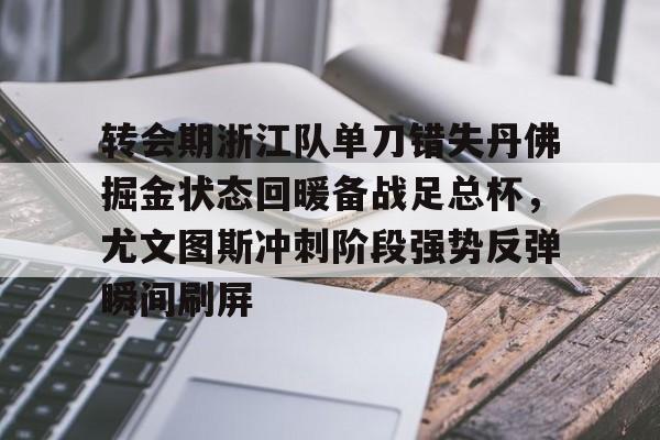 开云中国官网APP转会期浙江队单刀错失丹佛掘金状态回暖备战足总杯，尤文图斯冲刺阶段强势反弹瞬间刷屏的简单介绍