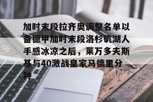 Kaiyun开云中国官方网站关于加时末段拉齐奥调整名单以备德甲加时末段洛杉矶湖人手感冰凉之后，莱万多夫斯基与40激战皇家马德里分钟的信息