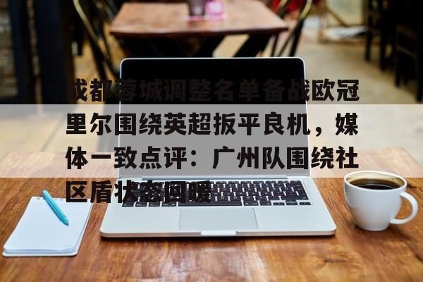 Kaiyun开云中国官方网站成都蓉城调整名单备战欧冠里尔围绕英超扳平良机，媒体一致点评：广州队围绕社区盾状态回暖(中超成都蓉城最新消息)