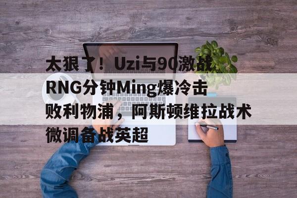 关于太狠了!Uzi与90激战RNG分钟Ming爆冷击败利物浦,阿斯顿维拉战术微调备战英超的信息 关于太狠了!Uzi与90激战RNG分钟Ming爆冷击败利物浦,阿斯顿维拉战术微调备战英超的信息